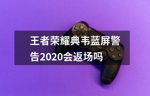 王者荣耀典韦蓝屏警告2020会返场吗-第1张-游戏资讯-智辉网络