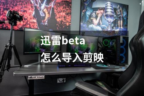 迅雷beta怎么导入剪映-第1张-游戏资讯-智辉网络