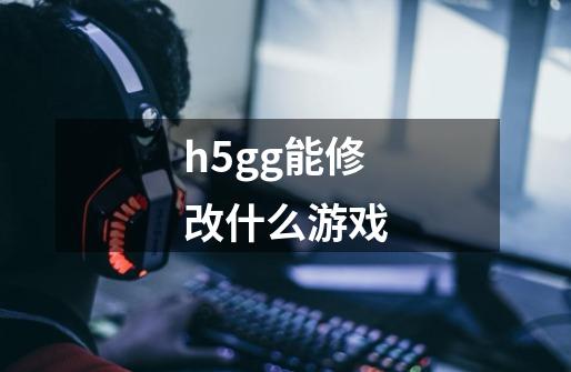 h5gg能修改什么游戏-第1张-游戏资讯-智辉网络