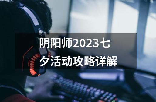 阴阳师2023七夕活动攻略详解-第1张-游戏资讯-智辉网络