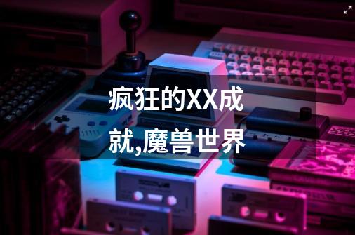 疯狂的XX.成就,魔兽世界-第1张-游戏资讯-智辉网络