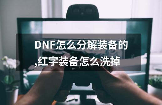 DNF怎么分解装备的,红字装备怎么洗掉-第1张-游戏资讯-智辉网络