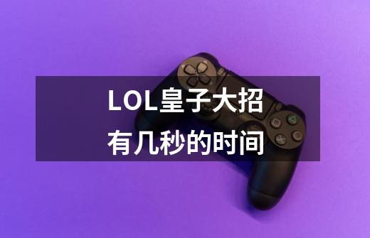 LOL皇子大招有几秒的时间-第1张-游戏资讯-智辉网络