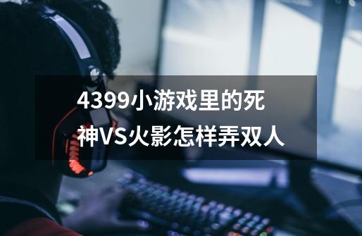 4399小游戏里的死神VS火影怎样弄双人-第1张-游戏资讯-智辉网络