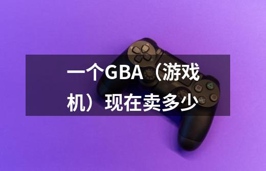 一个GBA（游戏机）现在卖多少-第1张-游戏资讯-智辉网络