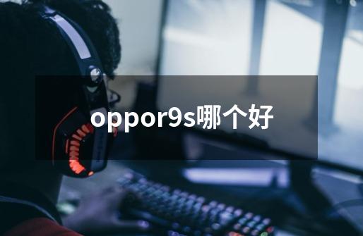 oppor9s哪个好-第1张-游戏资讯-智辉网络