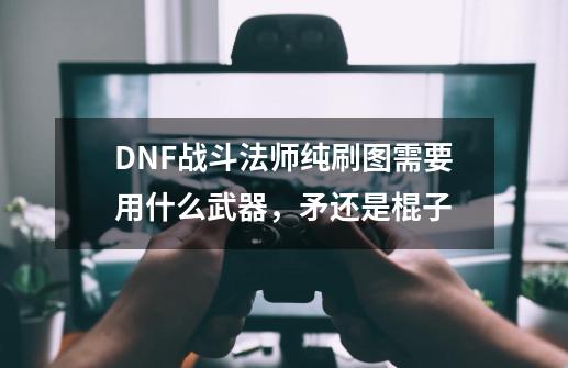 DNF战斗法师纯刷图需要用什么武器，矛还是棍子-第1张-游戏资讯-智辉网络