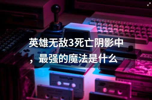 英雄无敌3死亡阴影中，最强的魔法是什么-第1张-游戏资讯-智辉网络