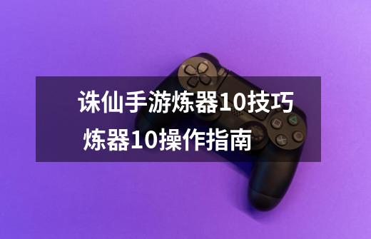 诛仙手游炼器10技巧 炼器10操作指南-第1张-游戏资讯-智辉网络