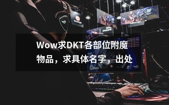 Wow求DKT各部位附魔物品，求具体名字，出处-第1张-游戏资讯-智辉网络