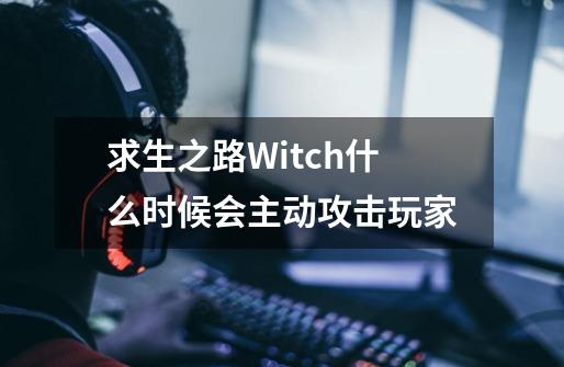 求生之路Witch什么时候会主动攻击玩家-第1张-游戏资讯-智辉网络