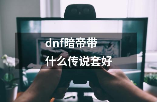 dnf暗帝带什么传说套好-第1张-游戏资讯-智辉网络