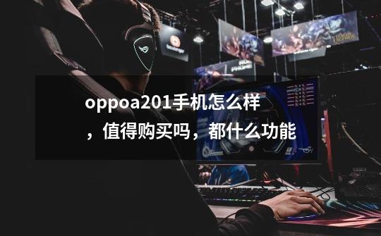 oppoa201手机怎么样，值得购买吗，都什么功能-第1张-游戏资讯-智辉网络