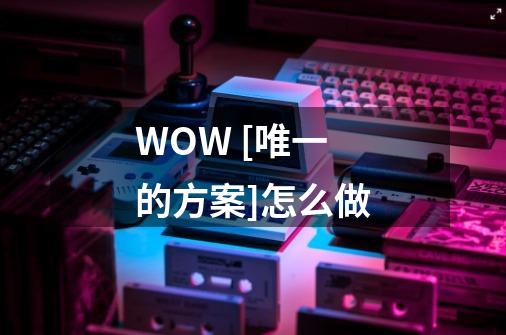 WOW [唯一的方案]怎么做-第1张-游戏资讯-智辉网络