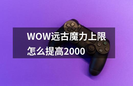 WOW远古魔力上限怎么提高2000-第1张-游戏资讯-智辉网络