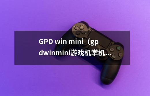 GPD win mini（gpdwinmini游戏机掌机）怎么样-第1张-游戏资讯-智辉网络