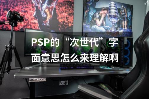 PSP的“次世代”字面意思怎么来理解啊-第1张-游戏资讯-智辉网络