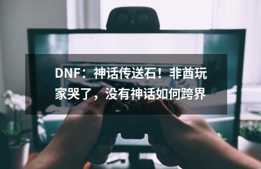 DNF：神话传送石！非酋玩家哭了，没有神话如何跨界-第1张-游戏资讯-智辉网络