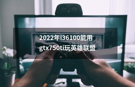 2022年i36100能用gtx750ti玩英雄联盟-第1张-游戏资讯-智辉网络