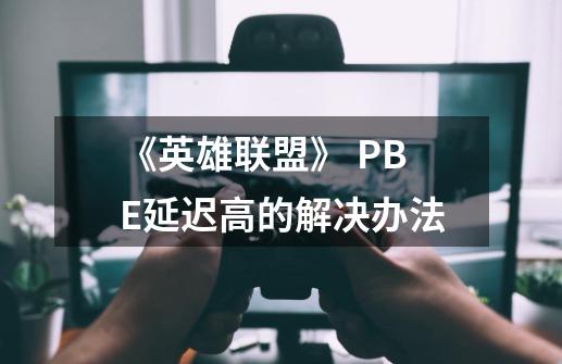 《英雄联盟》 PBE延迟高的解决办法-第1张-游戏资讯-智辉网络