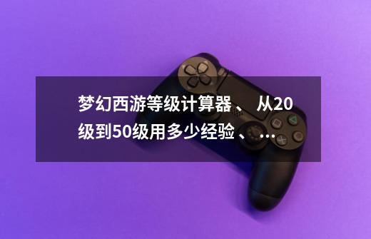 梦幻西游等级计算器 、 从20级到50级用多少经验 、 点JN点到40 需要多少经验和钱 ... 大恩不言谢,梦幻工具计算器-第1张-游戏资讯-智辉网络