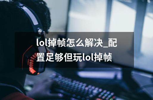 lol掉帧怎么解决_配置足够但玩lol掉帧-第1张-游戏资讯-智辉网络