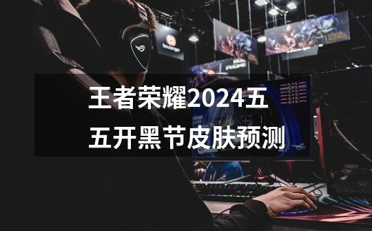 王者荣耀2024五五开黑节皮肤预测-第1张-游戏资讯-智辉网络