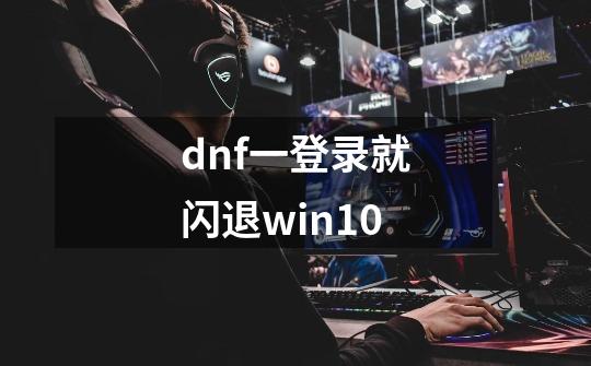 dnf一登录就闪退win10-第1张-游戏资讯-智辉网络