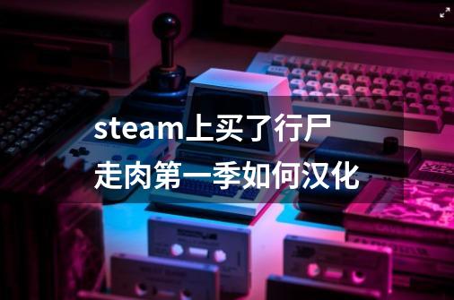 steam上买了行尸走肉第一季如何汉化-第1张-游戏资讯-智辉网络