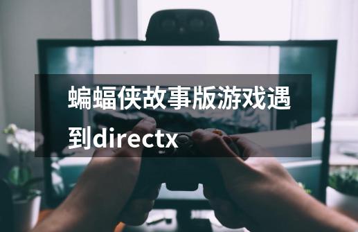 蝙蝠侠故事版游戏遇到directx-第1张-游戏资讯-智辉网络