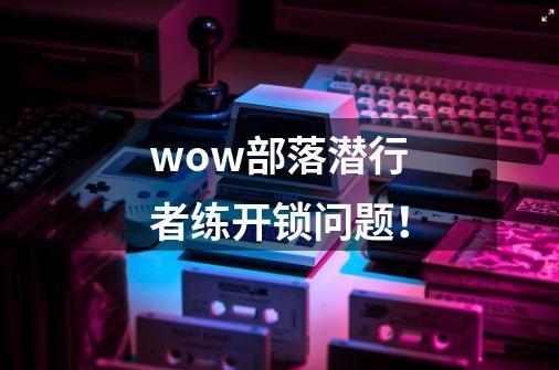 wow部落潜行者练开锁问题！-第1张-游戏资讯-智辉网络