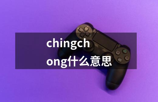 chingchong什么意思-第1张-游戏资讯-智辉网络