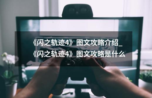 《闪之轨迹4》图文攻略介绍_《闪之轨迹4》图文攻略是什么-第1张-游戏资讯-智辉网络