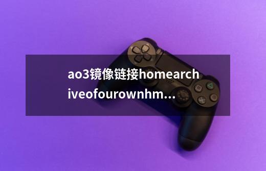 ao3镜像链接homearchiveofourownhmoviemoehome怎么看-第1张-游戏资讯-智辉网络