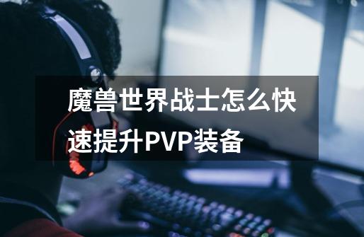 魔兽世界战士怎么快速提升PVP装备-第1张-游戏资讯-智辉网络