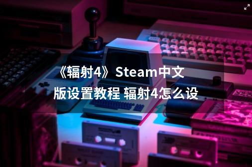 《辐射4》Steam中文版设置教程 辐射4怎么设-第1张-游戏资讯-智辉网络