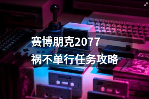 赛博朋克2077祸不单行任务攻略-第1张-游戏资讯-智辉网络