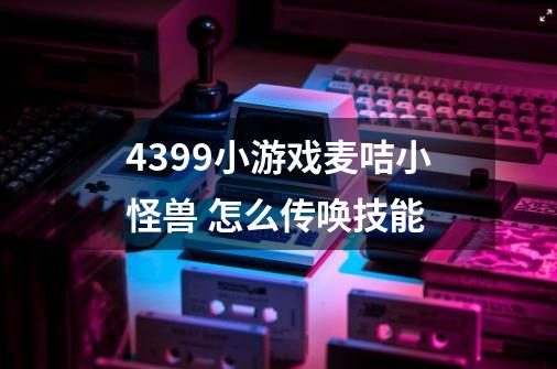 4399小游戏麦咭小怪兽 怎么传唤技能-第1张-游戏资讯-智辉网络