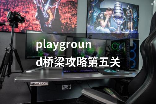 playground桥梁攻略第五关-第1张-游戏资讯-智辉网络