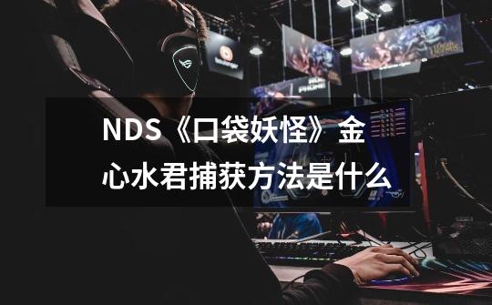 NDS《口袋妖怪》金心水君捕获方法是什么-第1张-游戏资讯-智辉网络