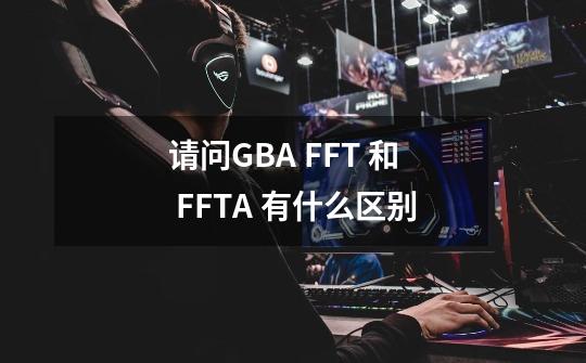 请问GBA FFT 和 FFTA 有什么区别-第1张-游戏资讯-智辉网络