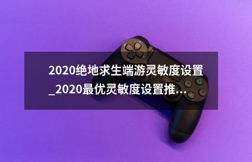 2020绝地求生端游灵敏度设置_2020最优灵敏度设置推荐-第1张-游戏资讯-智辉网络