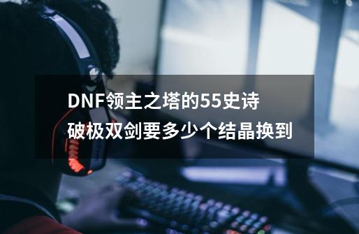 DNF领主之塔的55史诗破极双剑要多少个结晶换到-第1张-游戏资讯-智辉网络