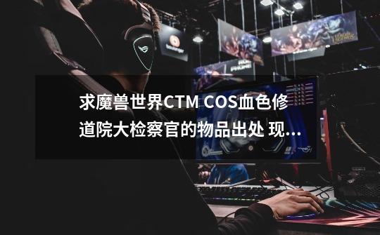 求魔兽世界CTM COS血色修道院大检察官的物品出处 现在已有头部-第1张-游戏资讯-智辉网络