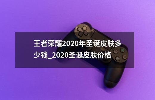 王者荣耀2020年圣诞皮肤多少钱_2020圣诞皮肤价格-第1张-游戏资讯-智辉网络