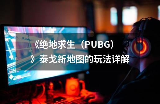 《绝地求生（PUBG）》泰戈新地图的玩法详解-第1张-游戏资讯-智辉网络