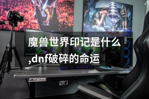 魔兽世界印记是什么,dnf破碎的命运-第1张-游戏资讯-智辉网络