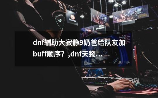 dnf辅助大寂静9奶爸给队友加buff顺序？,dnf天籁之音和守护徽章选哪个最好-第1张-游戏资讯-智辉网络