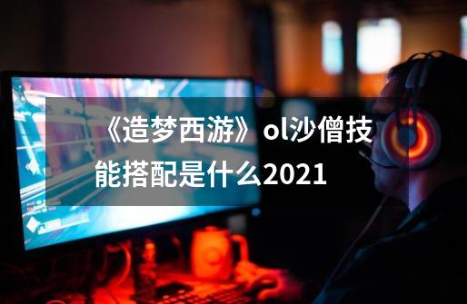 《造梦西游》ol沙僧技能搭配是什么2021-第1张-游戏资讯-智辉网络