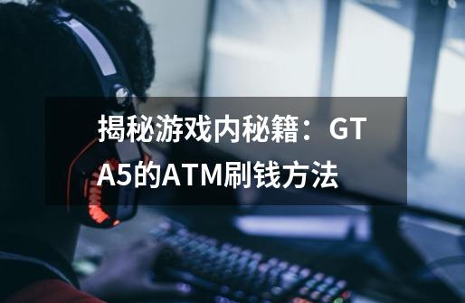 揭秘游戏内秘籍：GTA5的ATM刷钱方法-第1张-游戏资讯-智辉网络